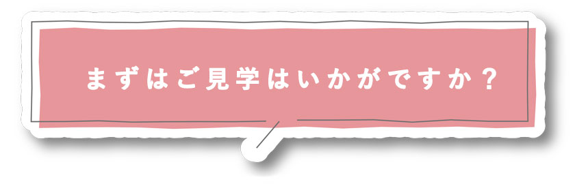 まずはご見学はいかがですか